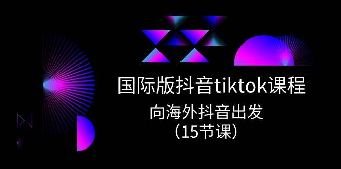 国际版 抖音tiktok实战课程，向海外抖音出发（15节课）-优知网