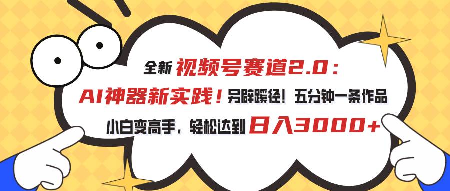 视频号赛道2.0：AI神器新实践！另辟蹊径！五分钟一条作品，小白变高手…-优知网