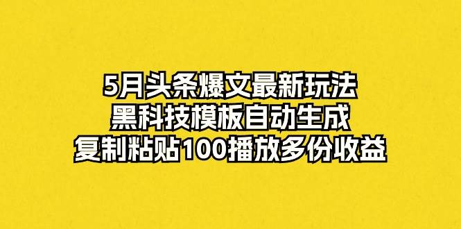 5月头条爆文最新玩法，黑科技模板自动生成，复制粘贴100播放多份收益-优知网