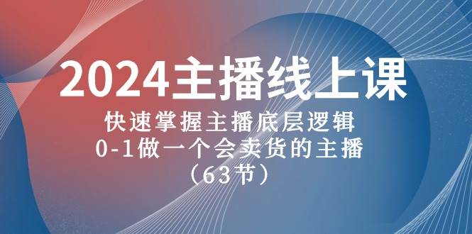 2024主播线上课，快速掌握主播底层逻辑，0-1做一个会卖货的主播（63节课）-优知网