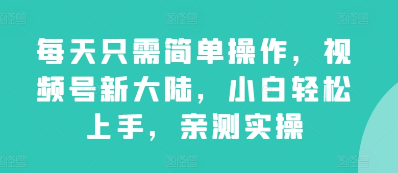 每天只需简单操作，视频号新大陆，小白轻松上手，亲测实操-优知网