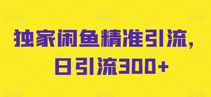 独家代理闲鱼平台精准引流方法，日引流方法300 【揭密】-优知网