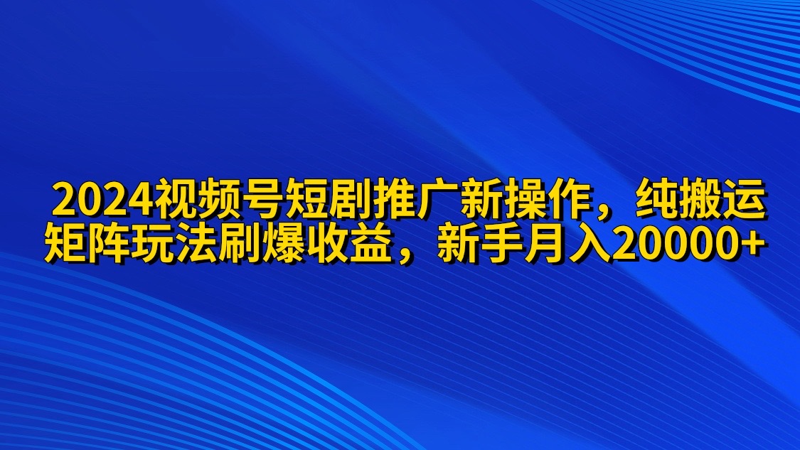 2024微信视频号短剧剧本营销推广新实际操作 纯运送 引流矩阵连爆玩法刷爆了流量分成 新手月入20000-优知网