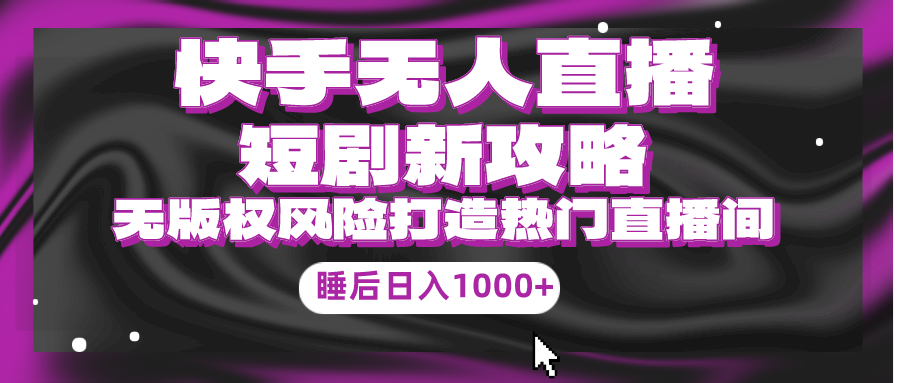 快手视频无人直播短剧剧本新攻略大全，合规管理无版权风险性，打造出人气直播间，睡后日入1000-优知网