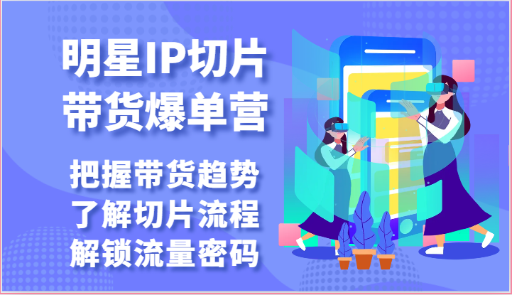 明星IP切片带货爆单营-把握带货趋势，了解切片流程，解锁流量密码-优知网