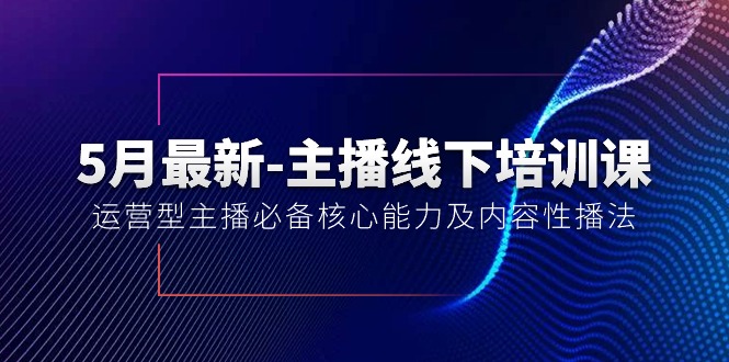 5月全新-网络主播线下学习课【40期】：经营型网络主播必不可少核心竞争力及内容性播法-优知网