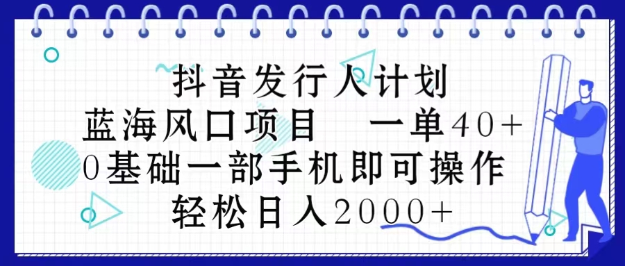 抖音发行人计划，蓝海风口项目 一单40，0基础一部手机即可操作 日入2000＋-优知网