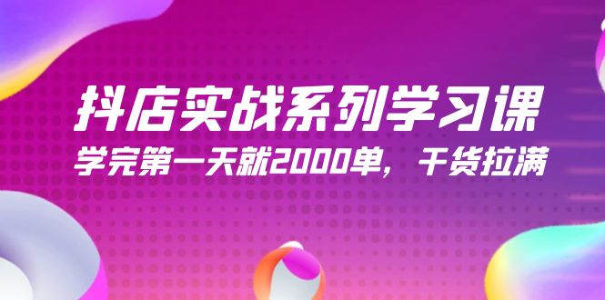 抖音小店实战演练系列学习课，学好第一天就2000单，干货知识打满-优知网