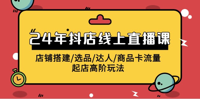 2024年抖音小店线上直播课，店面构建/选款/大咖/产品卡流量/出单高级游戏玩法-优知网