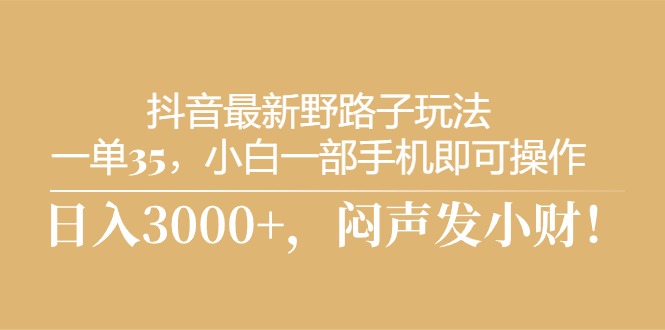 抖音最新野路子玩法，一单35，小白一部手机即可操作，，日入3000+，闷…-优知网