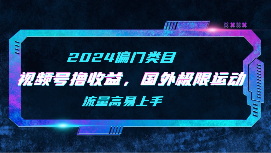 【2024偏类别目】微信视频号撸盈利，二创海外极限运动视频合集，总流量高上手快-优知网