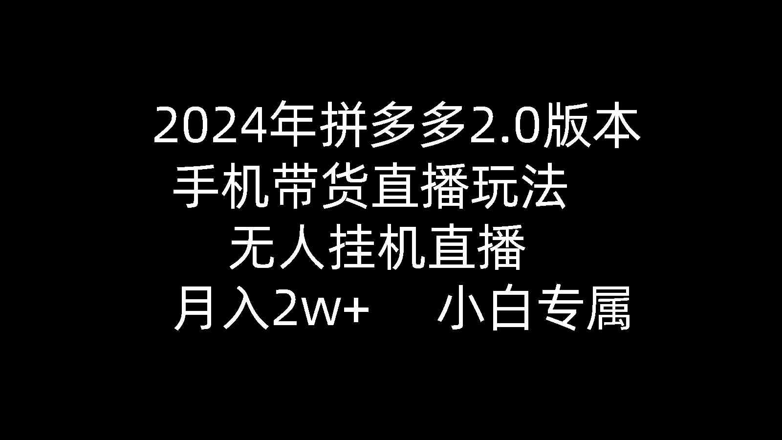 2024年拼多多2.0版本，手机带货直播玩法，无人挂机直播， 月入2w+， 小…-优知网