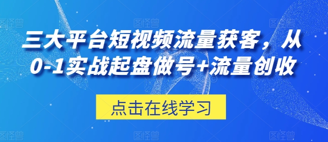 三大平台短视频流量获客，从0-1实战起盘做号+流量创收-优知网