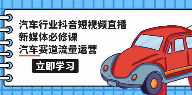 汽车行业 抖音短视频-直播新媒体必修课，汽车赛道流量运营-优知网