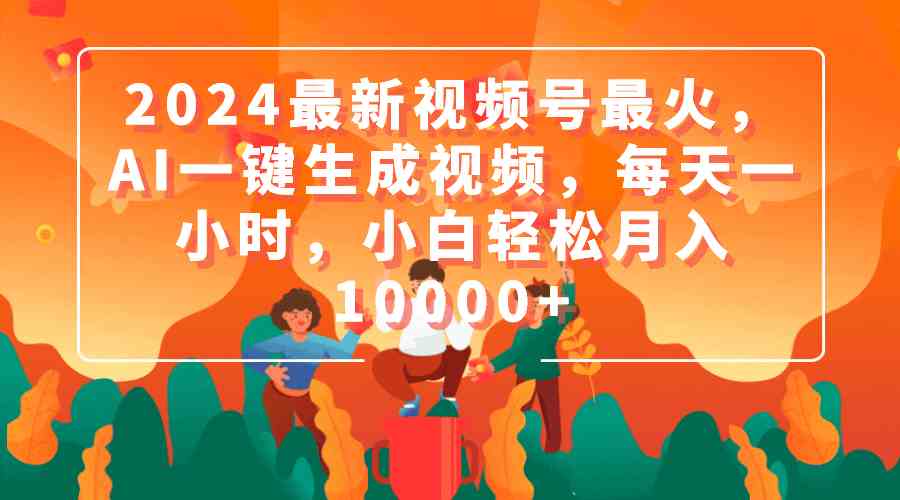 2024最新视频号最火，AI一键生成视频，每天一小时，小白轻松月入10000+-优知网