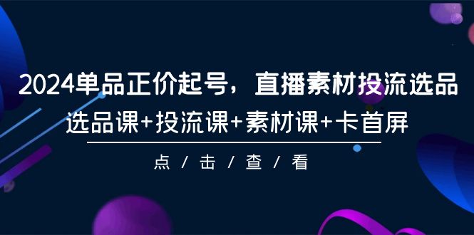 2024品类原价养号，直播素材投流选款，选款课 投流课 素材内容课 卡首屏-101节-优知网