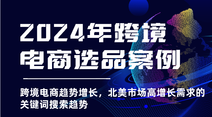 2024年跨境电商选品实例-跨境电子商务发展趋势提高，北美地区高速增长市场需求的关键字搜索发展趋势-优知网