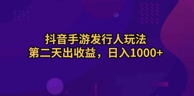 抖音手游发行人玩法，第二天出收益，日入1000+-优知网