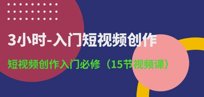 3小时-入门短视频创作：短视频创作入门必修(15节视频课)-优知网