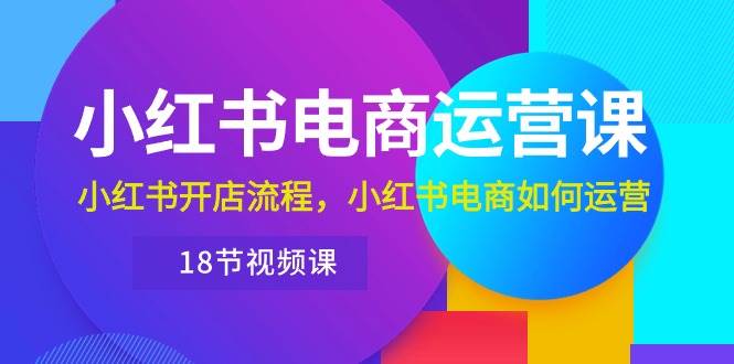 小红书·电商运营课：小红书开店流程，小红书电商如何运营（18节视频课）-优知网