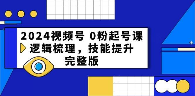 2024视频号 0粉起号课，逻辑梳理，技能提升，完整版-优知网