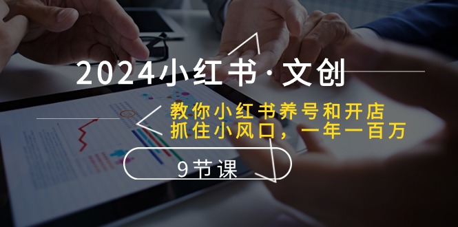 2024小红书的文化创意：教大家小红书的起号和开实体店、把握住小风口 一年一百万 (9堂课)-优知网