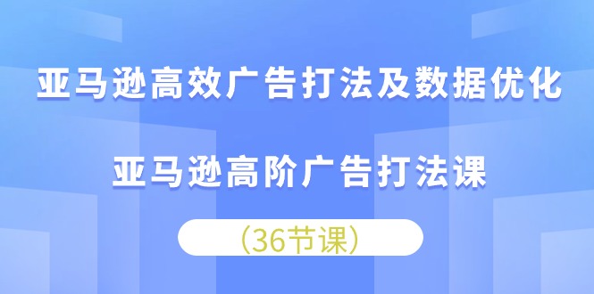 亚马逊平台高效率广告宣传玩法及数据优化，亚马逊平台高级广告宣传玩法课-优知网