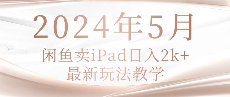 2024年5月闲鱼卖ipad日入2k，最新玩法教学-优知网