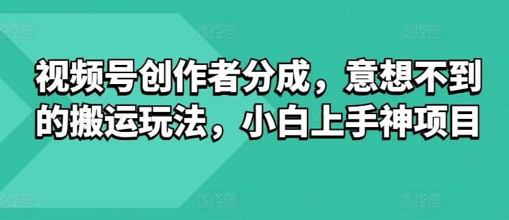 微信视频号原创者分为，出乎意料的运送游戏玩法，小白上手神新项目-优知网