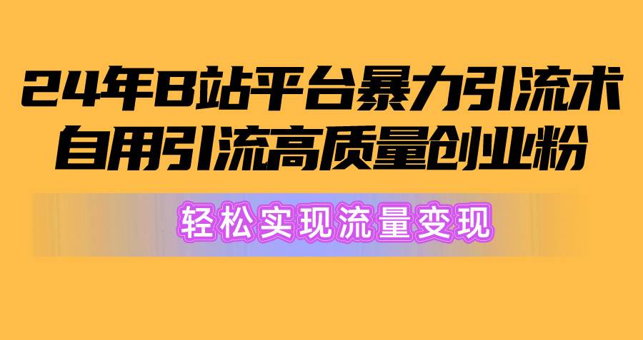 2024年B站平台暴力引流术，自用引流高质量创业粉，轻松实现流量变现！-优知网