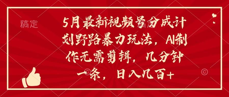 5月最新视频号分成计划野路暴力玩法，ai制作，无需剪辑。几分钟一条，…-优知网