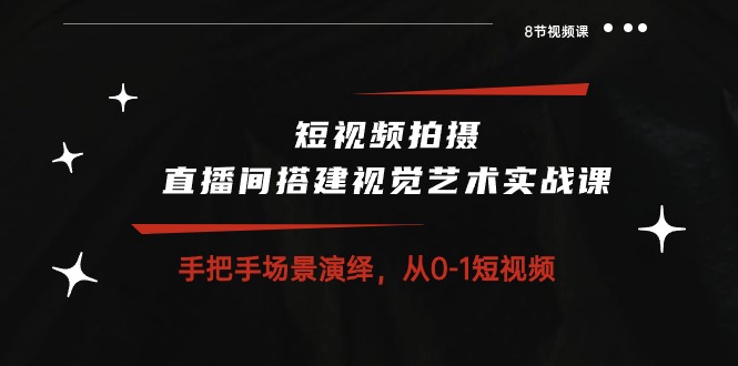 短视频制作 直播间搭建空间艺术实战演练课：从零情景诠释 从0-1小视频-8堂课-优知网