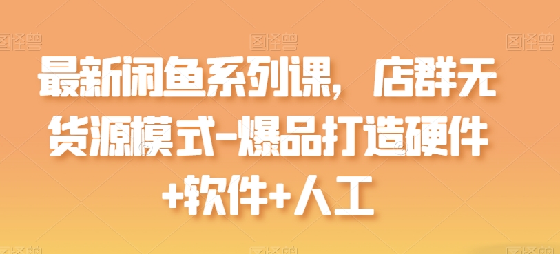 全新闲鱼平台系列产品课，店淘无货源开店-爆品打造硬件配置 手机软件 人力-优知网