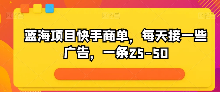 蓝海项目快手视频商单，每日接一些广告宣传，一条25-50-优知网