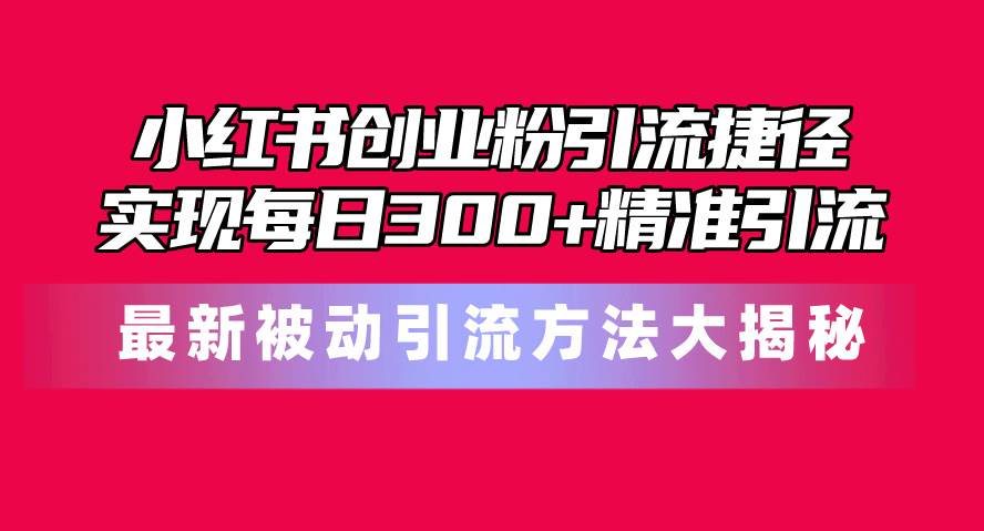 小红书创业粉引流捷径！最新被动引流方法大揭秘，实现每日300+精准引流-优知网