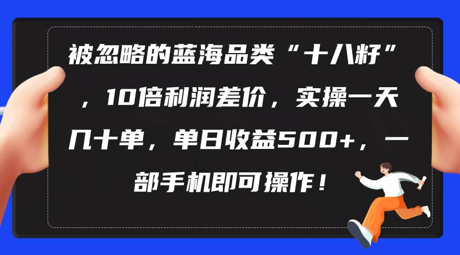 被忽略的蓝海品类“十八籽”，10倍利润差价，实操一天几十单 单日收益500+-优知网