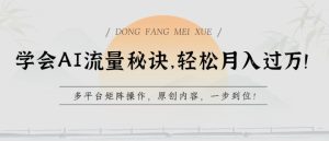 懂得AI总流量窍门，轻轻松松月入了w，全平台引流矩阵实际操作，优质内容，一步到位【揭密】-优知网