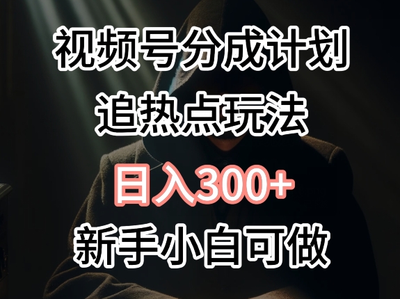 视频号最新追热点玩法，适合新手小白，快速获取收益-优知网