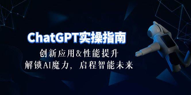 ChatGPT-实操指南：创新应用及性能提升，解锁 AI魔力，启程智能未来-30节-优知网