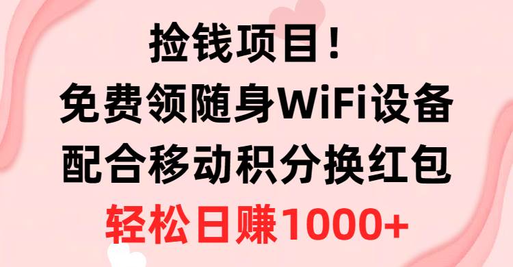 捡钱项目！免费领随身WiFi设备+移动积分换红包，有手就行，轻松日赚1000+-优知网