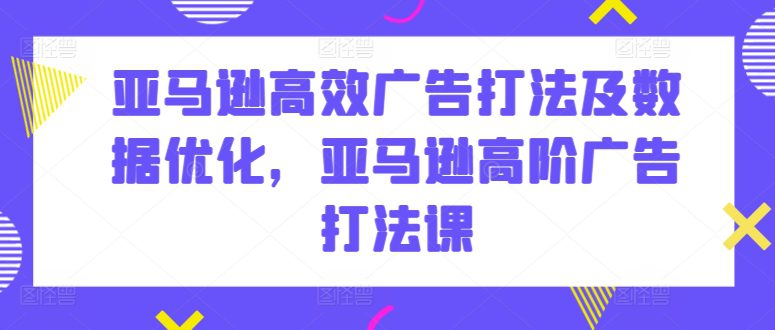 亚马逊高效广告打法及数据优化，亚马逊高阶广告打法课-优知网