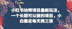 小红书幼师项目最新玩法，一个长期可以做的项目，小白稳定每天两三张-优知网