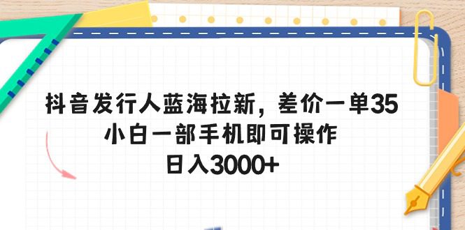 抖音发路人瀚海引流，价格差一单35，小白一手机即可操作，日入3000-优知网