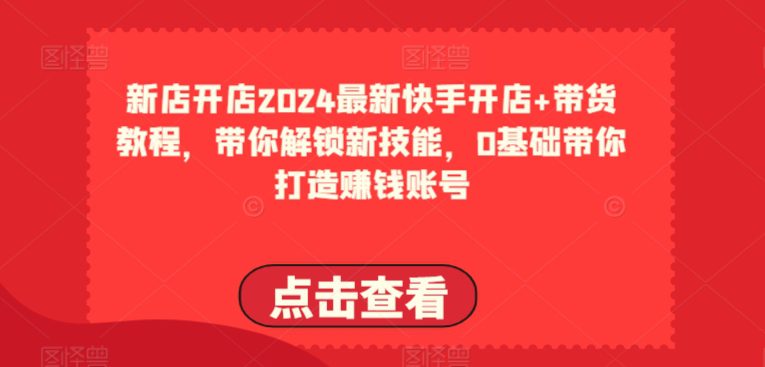 2024全新快手开店 卖货实例教程，陪你解锁新技能，0基本陪你打造出挣钱账户-优知网