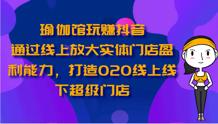 瑜伽会馆轻松玩抖音视频-通过网上变大线下门店营运能力，打造出O2O线上与线下超级门店-优知网