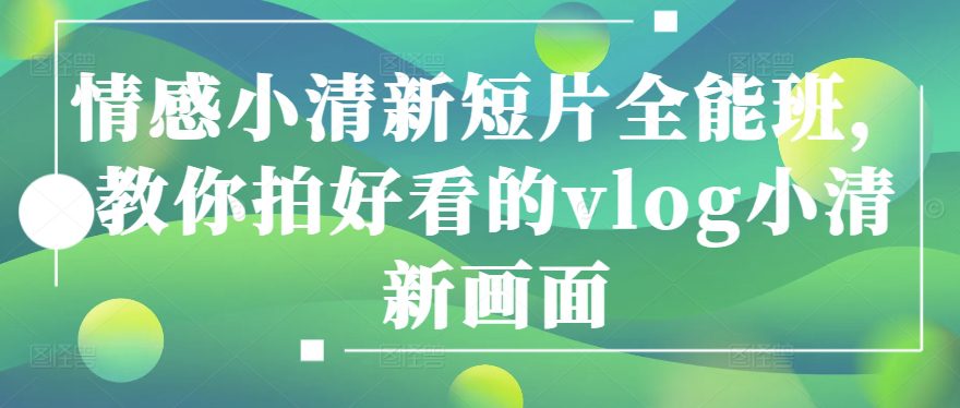 情绪清新自然短视频全能型班，教大家拍更好看的vlog清新自然界面-优知网