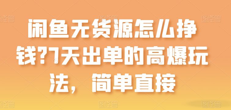 闲鱼平台无货源电商如何赚钱？7天出单高爆版游戏玩法，简单粗暴【揭密】-优知网