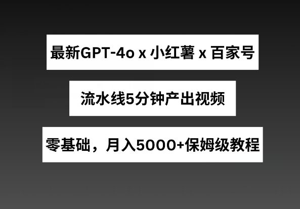 全新GPT4o融合小红书的商单 百度百家，生产流水线5min产出率短视频，月入5000 【揭密】-优知网