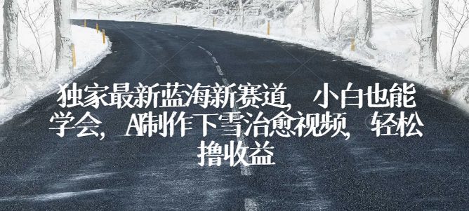 独家代理全新瀚海新生态，新手也可以懂得，AI制做降雪痊愈短视频，轻轻松松撸盈利【揭密】-优知网