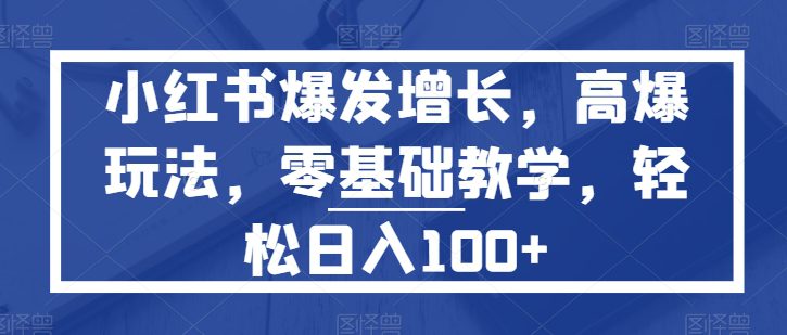 小红书的爆发增长，高爆版游戏玩法，零基础教学，轻轻松松日入100-优知网